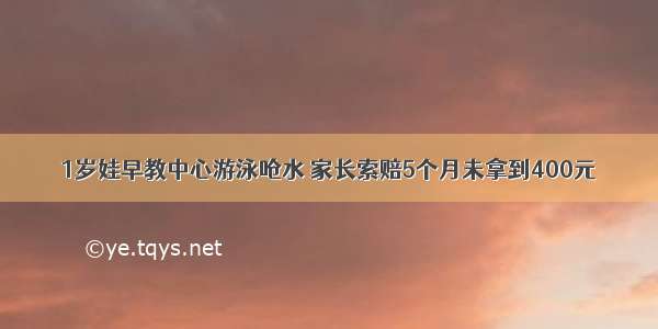 1岁娃早教中心游泳呛水 家长索赔5个月未拿到400元