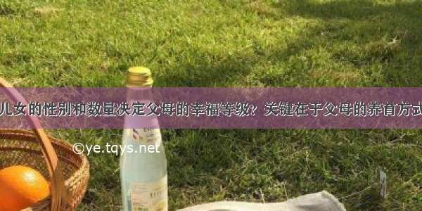 儿女的性别和数量决定父母的幸福等级？关键在于父母的养育方式