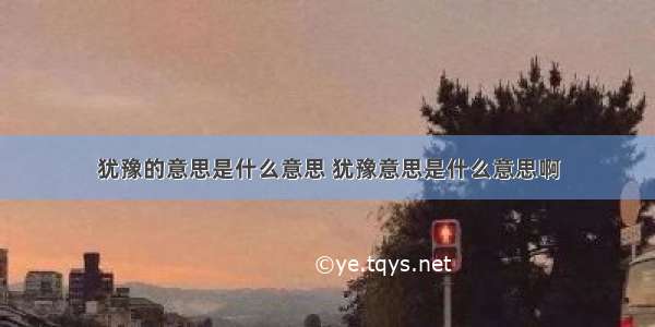 犹豫的意思是什么意思 犹豫意思是什么意思啊