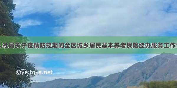 庐阳区人社局关于疫情防控期间全区城乡居民基本养老保险经办服务工作告知文件