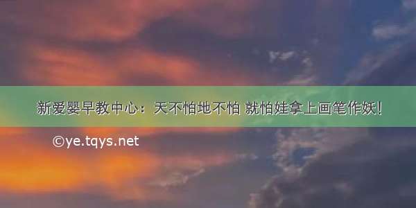 新爱婴早教中心：天不怕地不怕 就怕娃拿上画笔作妖！