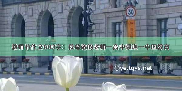 教师节作文600字：我尊敬的老师—高中频道—中国教育