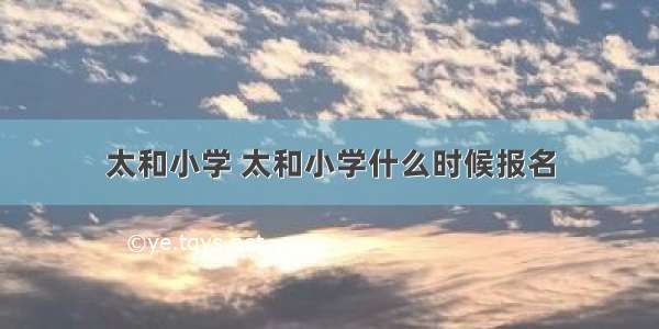 太和小学 太和小学什么时候报名