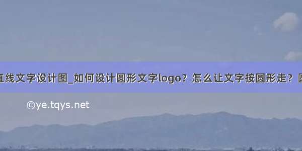 java圆形矩形直线文字设计图_如何设计圆形文字logo？怎么让文字按圆形走？圆形文字logo...