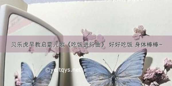 贝乐虎早教启蒙儿歌《吃饭进行曲》 好好吃饭 身体棒棒~