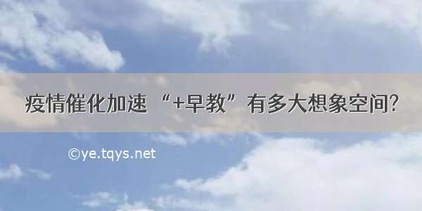 疫情催化加速 “+早教”有多大想象空间?