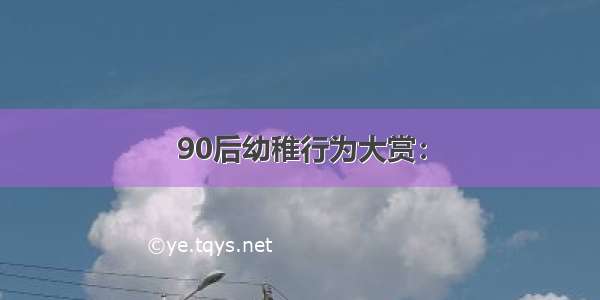 90后幼稚行为大赏：