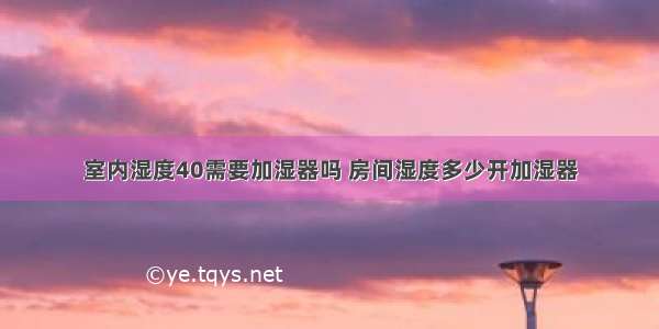 室内湿度40需要加湿器吗 房间湿度多少开加湿器