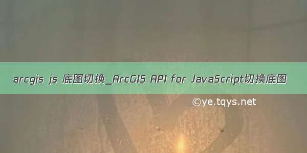 arcgis js 底图切换_ArcGIS API for JavaScript切换底图