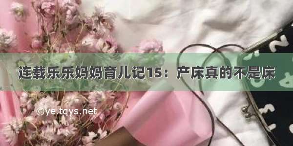 连载乐乐妈妈育儿记15：产床真的不是床