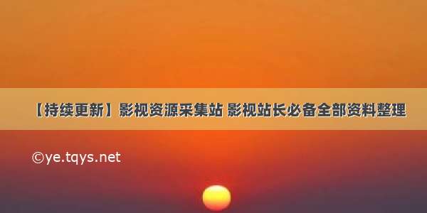 【持续更新】影视资源采集站 影视站长必备全部资料整理