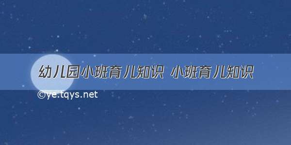 幼儿园小班育儿知识 小班育儿知识