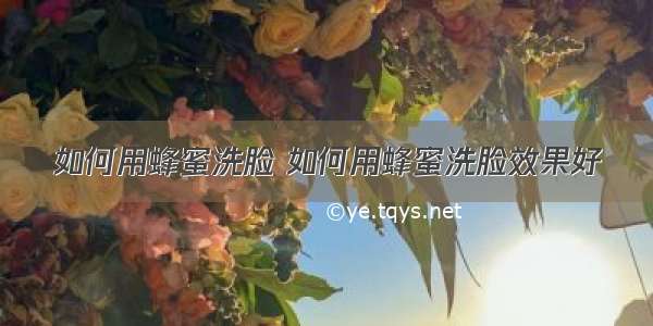 如何用蜂蜜洗脸 如何用蜂蜜洗脸效果好