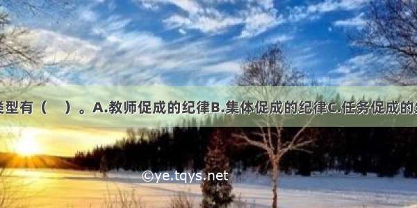 课堂纪律的类型有（　）。A.教师促成的纪律B.集体促成的纪律C.任务促成的纪律D.自我促