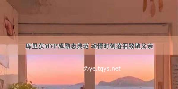 库里获MVP成励志典范 动情时刻落泪致敬父亲