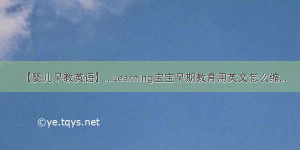 【婴儿早教英语】...Learning宝宝早期教育用英文怎么缩...