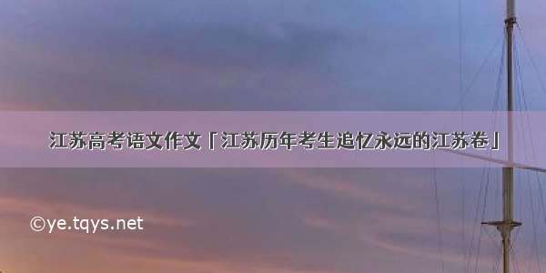 江苏高考语文作文「江苏历年考生追忆永远的江苏卷」