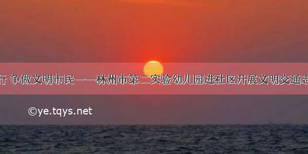 倡导文明出行 争做文明市民——林州市第二实验幼儿园进社区开展文明交通志愿宣传活动