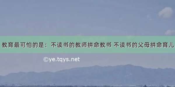 教育最可怕的是：不读书的教师拼命教书 不读书的父母拼命育儿