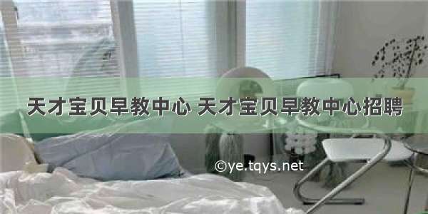 天才宝贝早教中心 天才宝贝早教中心招聘