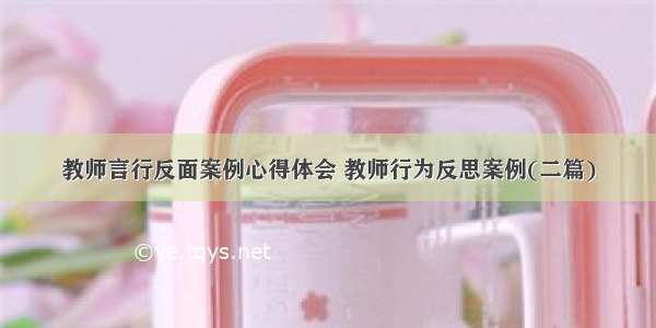 教师言行反面案例心得体会 教师行为反思案例(二篇)