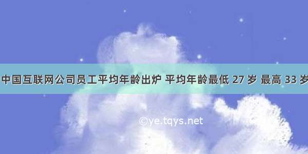 中国互联网公司员工平均年龄出炉 平均年龄最低 27 岁 最高 33 岁