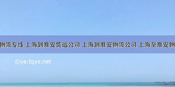 海到淮安物流专线 上海到淮安货运公司 上海到淮安物流公司 上海至淮安物流专线 上