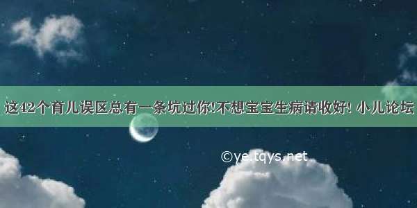 这42个育儿误区总有一条坑过你!不想宝宝生病请收好! 小儿论坛