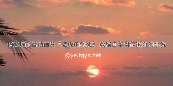 杨紫琼配音动画片《老虎的学徒》 改编自华裔作家奇幻小说