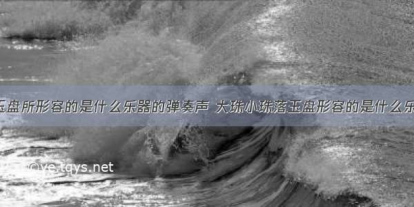 大珠小珠落玉盘所形容的是什么乐器的弹奏声 大珠小珠落玉盘形容的是什么乐器的弹奏声?