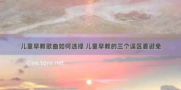 儿童早教歌曲如何选择 儿童早教的三个误区要避免