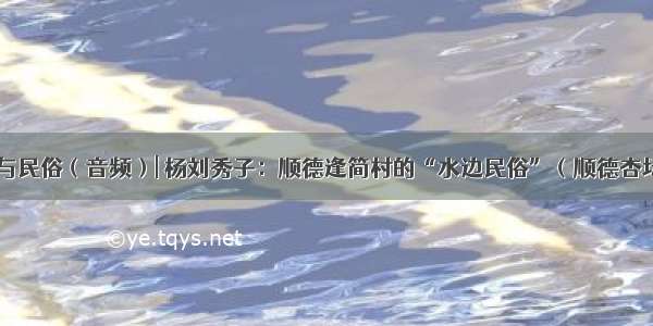 方言与民俗（音频）| 杨刘秀子：顺德逢简村的“水边民俗”（顺德杏坛话）