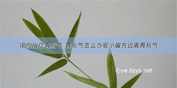 瑜伽治疗胃胀气 胃胀气怎么办呢小偏方远离胃胀气