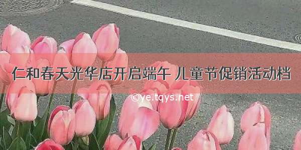 仁和春天光华店开启端午 儿童节促销活动档