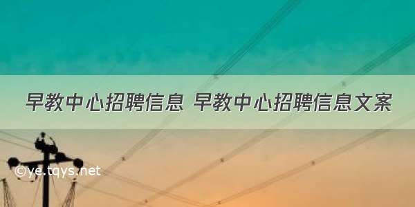 早教中心招聘信息 早教中心招聘信息文案