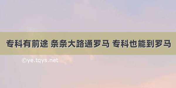 专科有前途 条条大路通罗马 专科也能到罗马