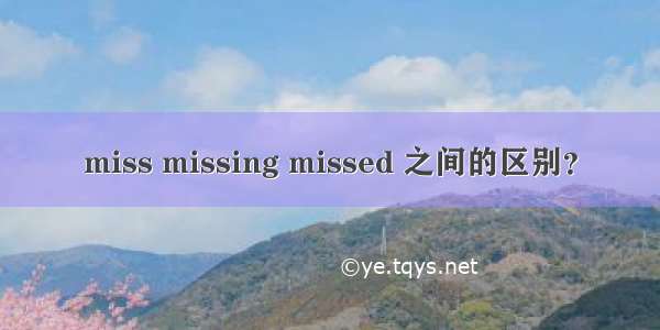 miss missing missed 之间的区别？