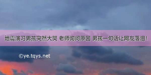 地震演习男孩突然大哭 老师询问原因 男孩一句话让网友落泪！