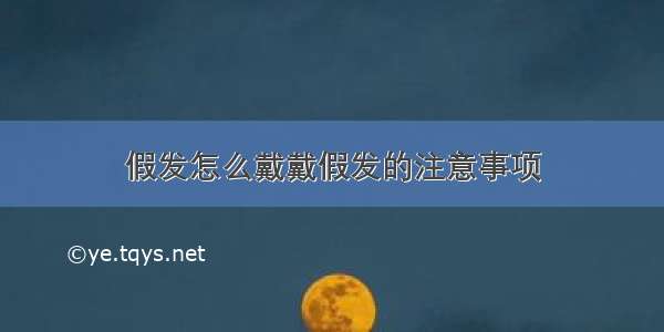 假发怎么戴戴假发的注意事项