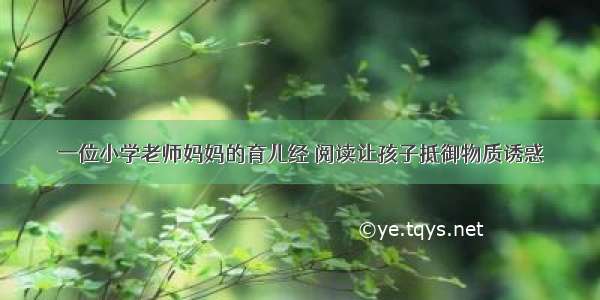 一位小学老师妈妈的育儿经 阅读让孩子抵御物质诱惑