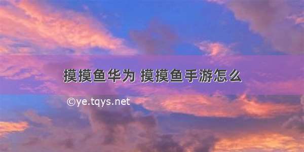 摸摸鱼华为 摸摸鱼手游怎么