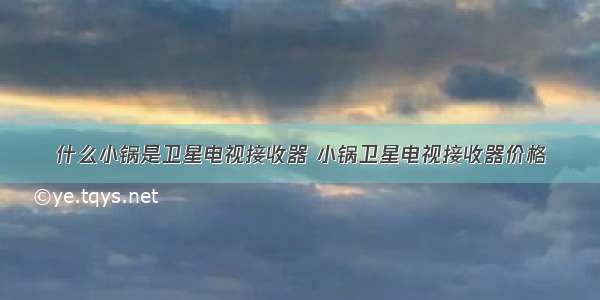 什么小锅是卫星电视接收器 小锅卫星电视接收器价格