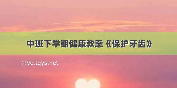 中班下学期健康教案《保护牙齿》