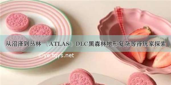 从沼泽到丛林 《ATLAS》DLC黑森林地形复杂等待玩家探索