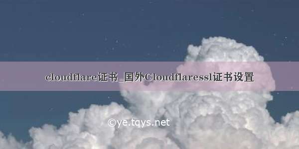 cloudflare证书_国外Cloudflaressl证书设置