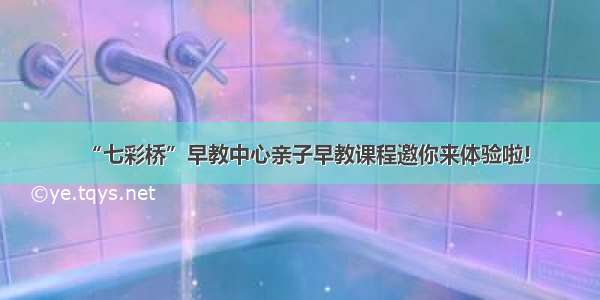 “七彩桥”早教中心亲子早教课程邀你来体验啦!