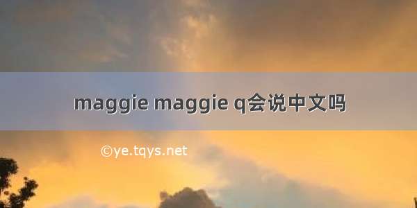 maggie maggie q会说中文吗