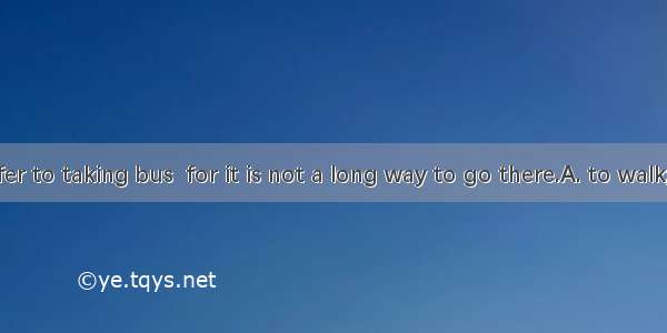 I would prefer to taking bus  for it is not a long way to go there.A. to walk; crowdingB.