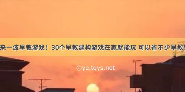 再来一波早教游戏！30个早教建构游戏在家就能玩 可以省不少早教钱！