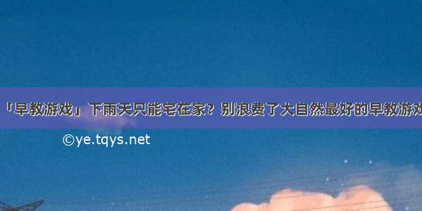 「早教游戏」下雨天只能宅在家？别浪费了大自然最好的早教游戏！